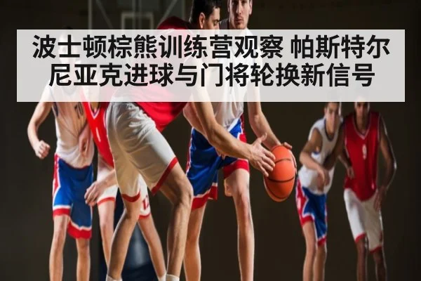 波士顿棕熊训练营观察 帕斯特尔尼亚克进球与门将轮换新信号