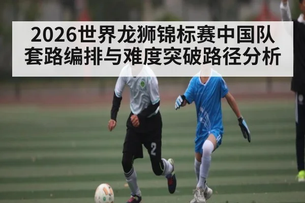 2026世界龙狮锦标赛中国队套路编排与难度突破路径分析
