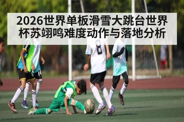 2026世界单板滑雪大跳台世界杯苏翊鸣难度动作与落地分析